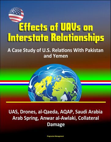 Effects of UAVs on Interstate Relationships: A Case Study of U.S. Relations With Pakistan and Yemen - UAS, Drones, al-Qaeda, AQAP, Saudi Arabia, Arab Spring, Anwar al-Awlaki, Collateral Damage - Progressive Management