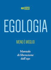 Egologia. Meno è meglio. Manuale di liberazione dall ego