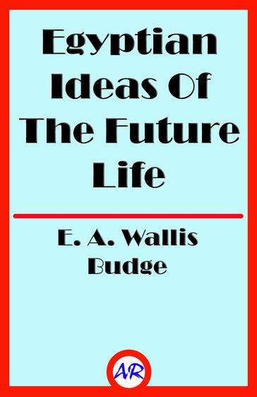 Egyptian Ideas Of The Future Life (Illustrated) - E. A. Wallis Budge
