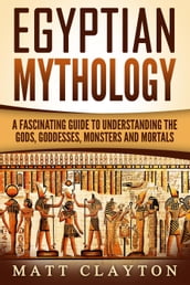Egyptian Mythology A Fascinating Guide to Understanding the Gods, Goddesses, Monsters, and Mortals