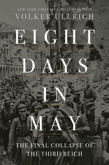 Eight Days in May: The Final Collapse of the Third Reich - Volker Ullrich