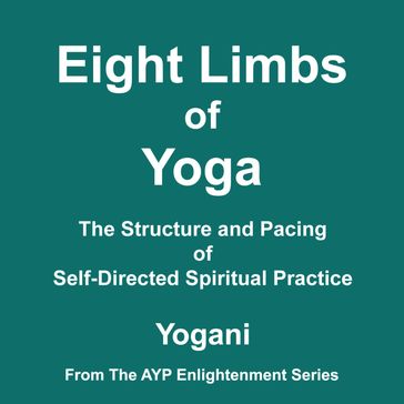 Eight Limbs of Yoga - The Structure and Pacing of Self-Directed Spiritual Practice (AYP Enlightenment Series Book 9) - Yogani