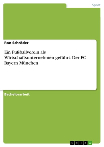 Ein Fußballverein als Wirtschaftsunternehmen geführt. Der FC Bayern München - Ron Schroder