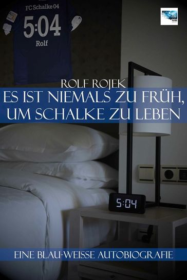 Eine Blau-Weisse Autobiografie "5:04"  Es ist niemals zu früh, um Schalke zu leben - Rolf Rojek