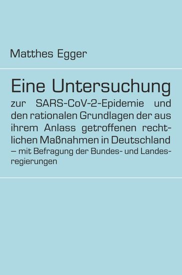 Eine Untersuchung zur SARS-CoV-2-Epidemie und den rationalen Grundlagen der aus ihrem Anlass getroffenen rechtlichen Maßnahmen in Deutschland - mit Befragung der Bundes- und Landesregierungen - Matthes Egger