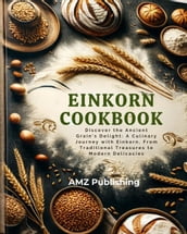 Einkorn Cookbook : Discover the Ancient Grain s Delight: A Culinary Journey with Einkorn, From Traditional Treasures to ModernDelicacies