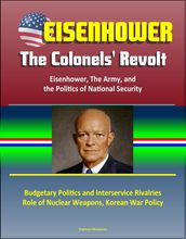 Eisenhower: The Colonels  Revolt: Eisenhower, The Army, and the Politics of National Security - Budgetary Politics and Interservice Rivalries, Role of Nuclear Weapons, Korean War Policy