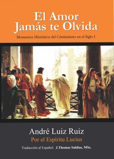 El Amor Jamás te Olvida: Momentos Históricos del Cristianismo en el Siglo I - André Luiz Ruiz - Por el Espíritu Lucius - MSc. J.Thomas Saldias