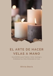 El Arte de Hacer Velas a Mano: Guía Definitiva para Fabricar, Verter, Sumergir y Embellecer tus Velas Artesanales en Casa