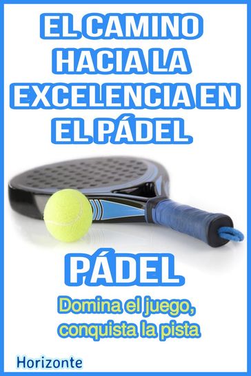 El Camino hacia la Excelencia en el Pádel: Domina el juego, conquista la pista. - HORIZONTE