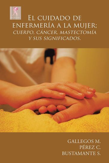 El Cuidado De Enfermería a La Mujer; Cuerpo, Cáncer, Mastectomía Y Sus Significados. - Bustamante S. - Gallegos M. - Pérez C.