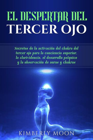 El Despertar del Tercer Ojo: Secretos de la activación del chakra del tercer ojo para la conciencia superior, la clarividencia, el desarrollo psíquico y la observación de auras y chakras - Kimberly Moon