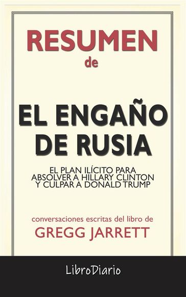El Engaño De Rusia: El Plan Ilícito Para Absolver A Hillary Clinton Y Culpar A Donald Trump de Gregg Jarrett: Conversaciones Escritas - LibroDiario LibroDiario