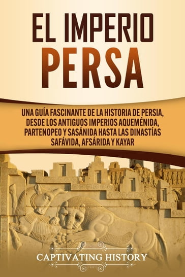 El Imperio Persa: Una guía fascinante de la historia de Persia, desde los antiguos imperios aqueménida, partenopeo y sasánida hasta las dinastías safávida, afsárida y kayar - Captivating History