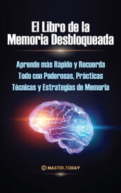 El Libro de la Memoria Desbloqueada: Aprende más Rápido y Recuerda Todo con Poderosas, Prácticas Técnicas y Estrategias de Memoria