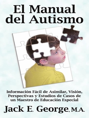 El Manual del Autismo: Información Fácil de Asimilar Visión Perspectivas y Estudios de Casos de un Maestro de Educación Especial - Jack E. George