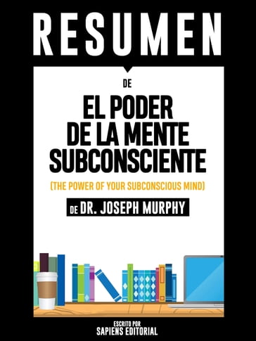 El Poder De La Mente Subconsciente: Usando El Poder De Tu Mente Puedes Alcanzar Prosperidad, Felicidad Y Paz Mental Sin Limites - Resumen Del Libro De Dr. Joseph Murphy - Sapiens Editorial