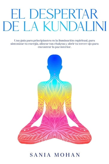 El despertar de la Kundalini: Una guía para principiantes en la iluminación espiritual, para sintonizar tu energía, alinear tus chakras y abrir tu tercer ojo para encontrar la paz interior. - Sania Mohan