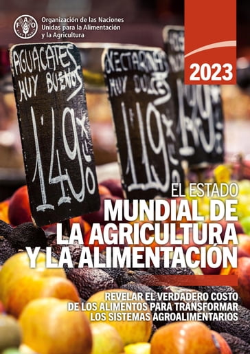 El estado mundial de la agricultura y la alimentación 2023: Revelar el verdadero costo de los alimentos para transformar los sistemas agroalimentarios - Organización de las Naciones Unidas para la Alimentación y la Agricultura