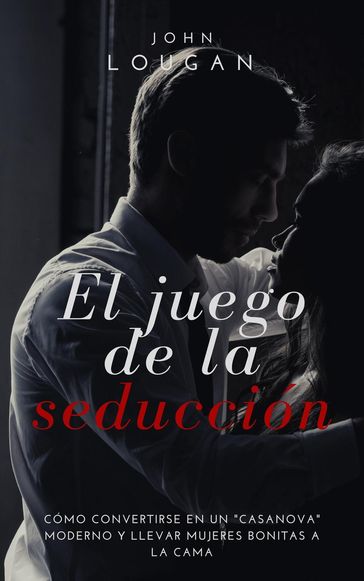 El juego de la seducción: cómo convertirse en un "Casanova" moderno y llevar mujeres bonitas a la cama. - John Lougan