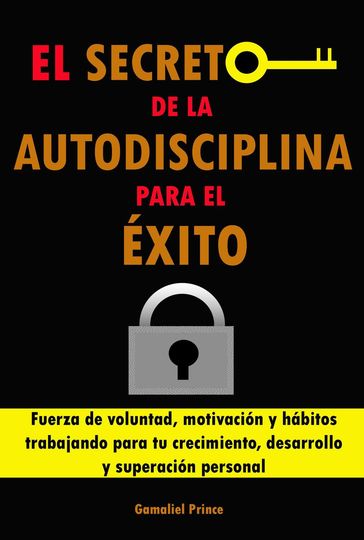 El secreto de la autodisciplina para el éxito: Fuerza de voluntad, motivación y hábitos trabajando para tu crecimiento, desarrollo y superación personal - GAMALIEL PRINCE