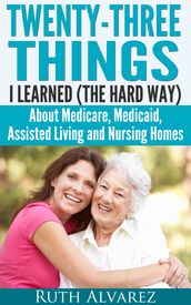 Eldercare: Twenty-Three Things I Learned (the Hard Way) about Medicare, Medicaid, Assisted Living and Nursing Homes