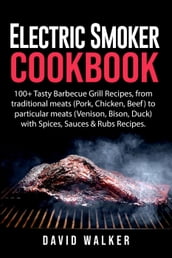 Electric Smoker Cookbook: 100+ Tasty Barbecue Grill Recipes, from Traditional Meats (Pork, Chicken, Beef) to Particular Meats (Venison, Bison, Duck) with Spices, Sauces & Rubs Recipes