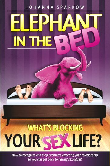 Elephant in The Bed, What's Blocking Your Sex Life?, How to recognize and stop problems affecting your relationship so you can get back to having sex again! - Johanna Sparrow
