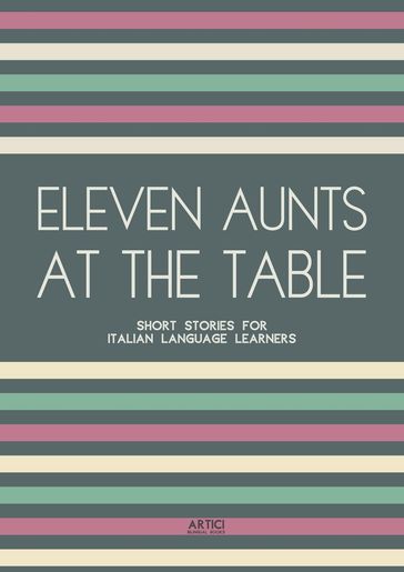 Eleven Aunts At The Table: Short Stories for Italian Language Learners - Artici Bilingual Books