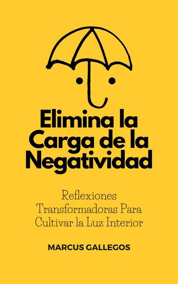 Elimina la Carga de la Negatividad: Reflexiones Transformadoras Para Cultivar la Luz Interior - Marcus Gallegos