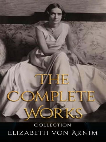 Elizabeth von Arnim: The Complete Works - Elizabeth von Arnim