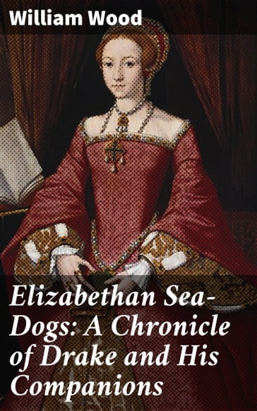 Elizabethan Sea-Dogs: A Chronicle of Drake and His Companions - William Wood