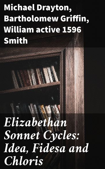 Elizabethan Sonnet Cycles: Idea, Fidesa and Chloris - Bartholomew Griffin - Michael Drayton - active 1596 William Smith