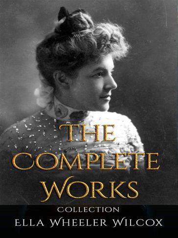 Ella Wheeler Wilcox: The Complete Works - Ella Wheeler Wilcox