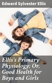 Ellis s Primary Physiology; Or, Good Health for Boys and Girls
