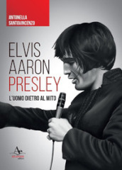 Elvis Aaron Presley. L uomo dietro al mito