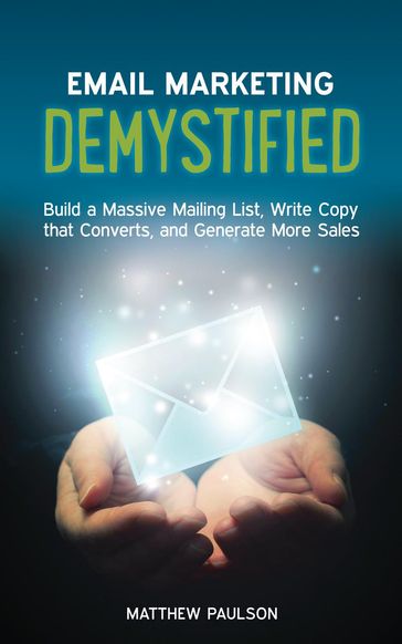 Email Marketing Demystified: Build a Massive Mailing List, Write Copy that Converts and Generate More Sales - Matthew Paulson