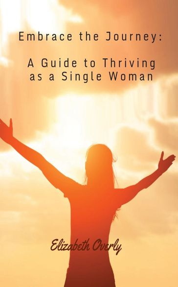 Embrace the Journey: A Guide to Thriving as a Single Woman - Elizabeth Overly