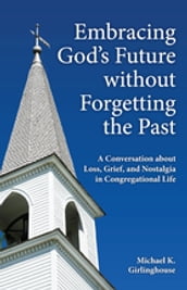 Embracing God s Future without Forgetting the Past: A Conversation about Loss, Grief, and Nostalgia in Congregational Life