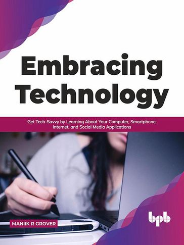 Embracing Technology: Get Tech-Savvy by Learning About Your Computer, Smartphone, Internet, and Social Media Applications (English Edition) - Maniik R Grover