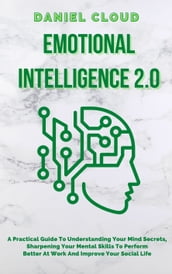 Emotional Intelligence 2.0: A Practical Guide To Understanding Your Mind Secrets, Sharpening Your Mental Skills To Perform Better At Work And Improve Your Social Life