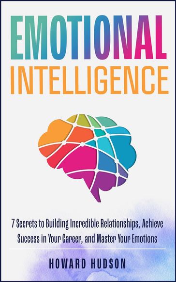 Emotional Intelligence: 7 Secrets to Building Incredible Relationships, Achieve Success in Your Career, and Master Your Emotions - Howard Hudson