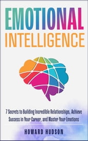 Emotional Intelligence: 7 Secrets to Building Incredible Relationships, Achieve Success in Your Career, and Master Your Emotions