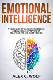 Emotional Intelligence: A Psychologist s Guide to Mastering Social Skills, Improving Your Relationships and Raising Your EQ