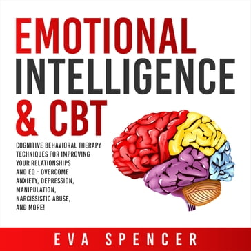 Emotional Intelligence & CBT: Cognitive Behavioral Therapy Techniques for improving Your Relationships and EQ - Overcome Anxiety, Depression, Manipulation, Narcissistic Abuse, and More! - Eva Spencer