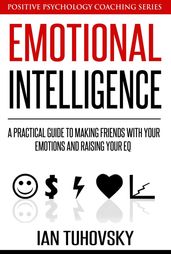 Emotional Intelligence: A Practical Guide to Making Friends with Your Emotions and Raising Your EQ