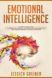 Emotional Intelligence: A Step by Step Guide to Improving Your EQ, Controlling Your Emotions and Understanding Your Relationships