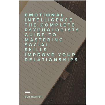 Emotional Intelligence The complete Psychologists guide to mastering social skills, improve your relationships. - Ben Harper