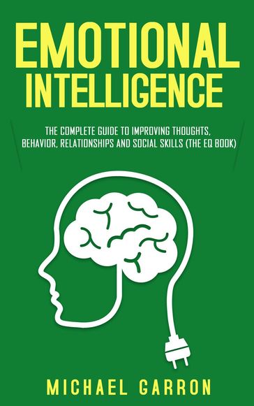 Emotional Intelligence: The Complete Guide to Improving Thoughts, Behavior, Relationships and Social Skills (The EQ Book) - Michael Garron