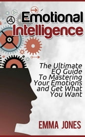 Emotional Intelligence:The Ultimate EQ Guide To Mastering Your Emotions and Get What You Want